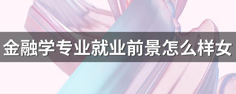 金融学专业就业前景怎么样女生 吃香吗