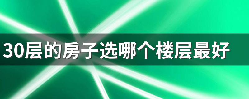 30层的房子选哪个楼层最好 1-30层不同楼层优缺点分析