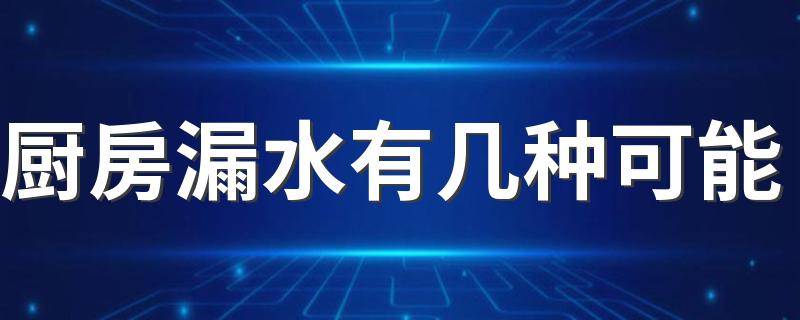 厨房漏水有几种可能 厨房漏水的维修方法有哪些