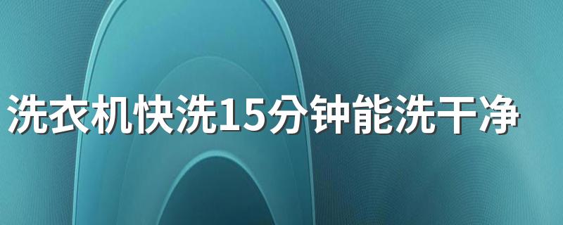 洗衣机快洗15分钟能洗干净吗 洗衣机快洗和标准洗有什么区别