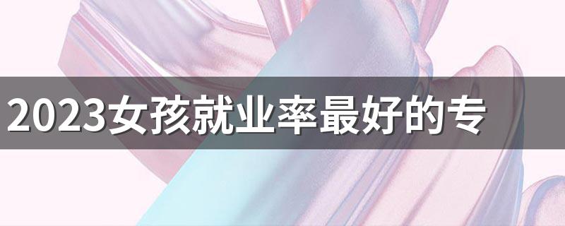 2023女孩就业率最好的专业 哪些专业未来有发展