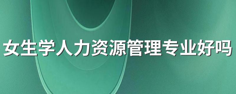 女生学人力资源管理专业好吗 能找什么工作