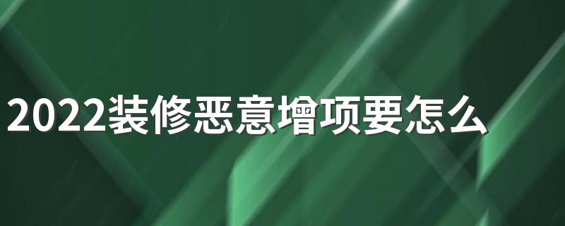 2022装修恶意增项要怎么判断 装修恶意增项预防方法