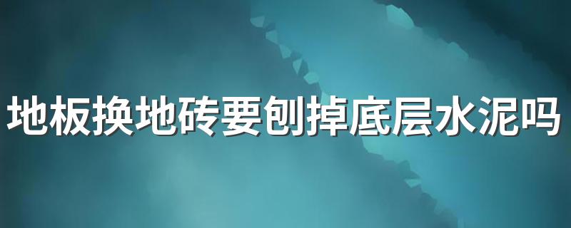 地板换地砖要刨掉底层水泥吗 木地板换瓷砖大概要几天