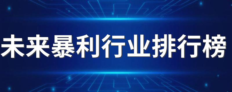 未来暴利行业排行榜 2023哪些行业工作前景好