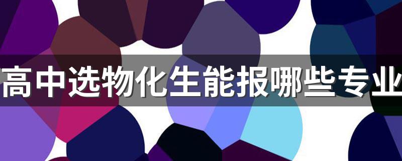 高中选物化生能报哪些专业 可选什么专业