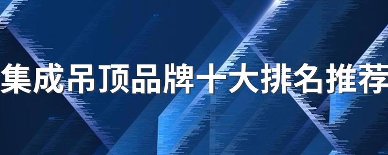 集成吊顶品牌十大排名推荐 集成吊顶十大公认品牌有哪些