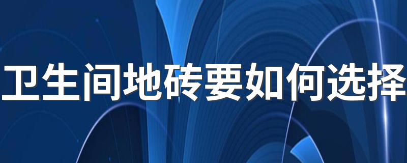 卫生间地砖要如何选择 2022卫生间地砖选择要点