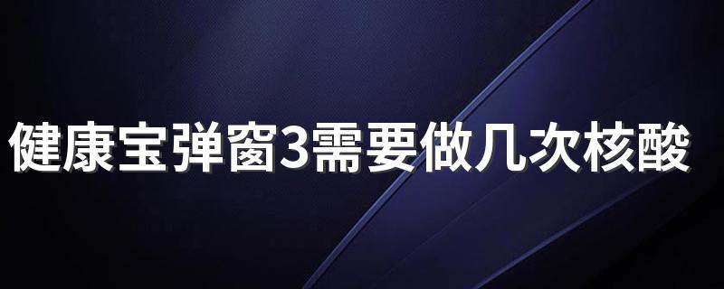 健康宝弹窗3需要做几次核酸才能解除