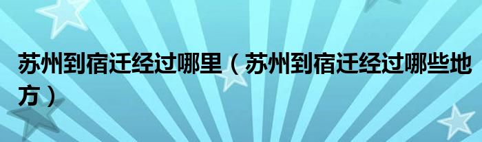 苏州到宿迁经过哪里（苏州到宿迁经过哪些地方）