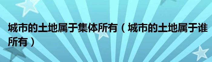 城市的土地属于集体所有（城市的土地属于谁所有）