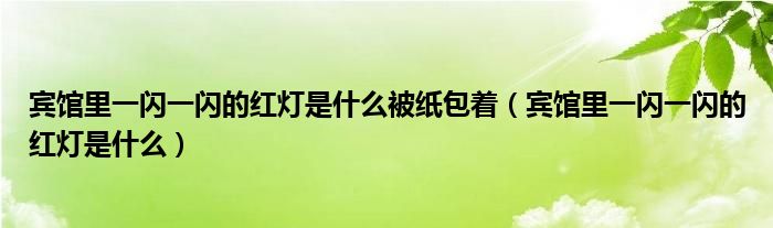 宾馆里一闪一闪的红灯是什么被纸包着（宾馆里一闪一闪的红灯是什么）