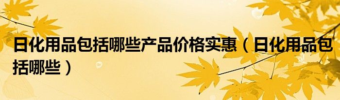 日化用品包括哪些产品价格实惠（日化用品包括哪些）