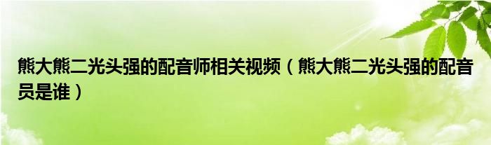 熊大熊二光头强的配音师相关视频（熊大熊二光头强的配音员是谁）