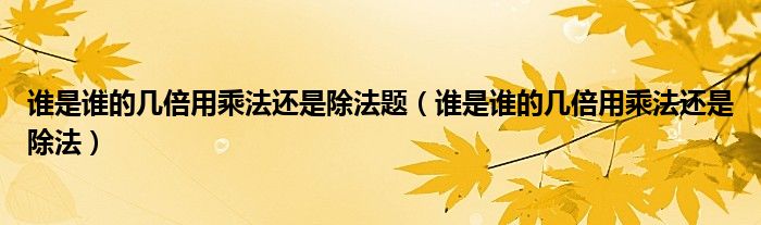 谁是谁的几倍用乘法还是除法题（谁是谁的几倍用乘法还是除法）