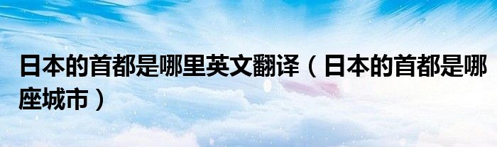 日本的首都是哪里英文翻译（日本的首都是哪座城市）