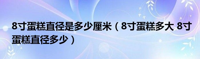 8寸蛋糕直径是多少厘米（8寸蛋糕多大 8寸蛋糕直径多少）