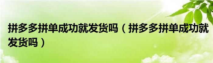 拼多多拼单成功就发货吗（拼多多拼单成功就发货吗）