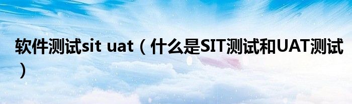 软件测试sit uat（什么是SIT测试和UAT测试）