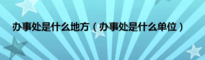 办事处是什么地方（办事处是什么单位）