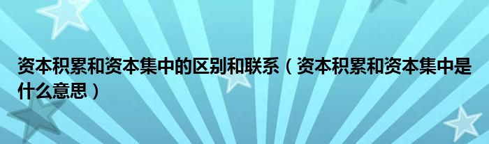 资本积累和资本集中的区别和联系（资本积累和资本集中是什么意思）