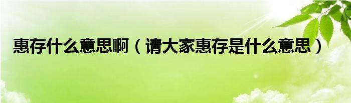 惠存什么意思啊（请大家惠存是什么意思）