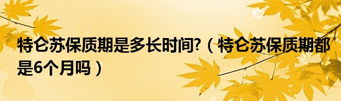 特仑苏保质期是多长时间?（特仑苏保质期都是6个月吗）