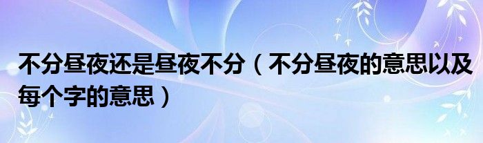 不分昼夜还是昼夜不分（不分昼夜的意思以及每个字的意思）