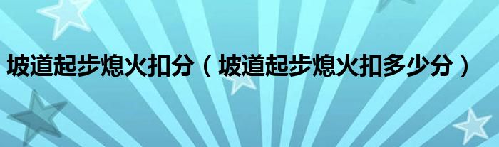 坡道起步熄火扣分（坡道起步熄火扣多少分）