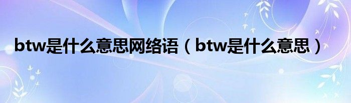 btw是什么意思网络语（btw是什么意思）