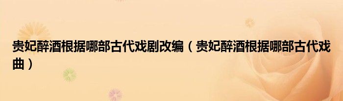 贵妃醉酒根据哪部古代戏剧改编（贵妃醉酒根据哪部古代戏曲）