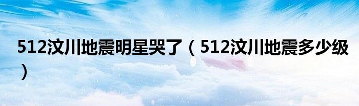 512汶川地震明星哭了（512汶川地震多少级）