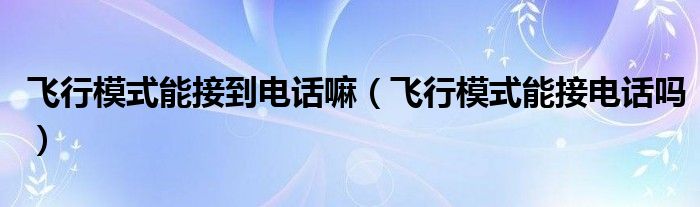 飞行模式能接到电话嘛（飞行模式能接电话吗）