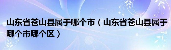 山东省苍山县属于哪个市（山东省苍山县属于哪个市哪个区）