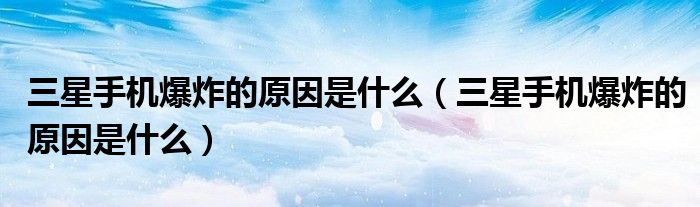 三星手机爆炸的原因是什么（三星手机爆炸的原因是什么）