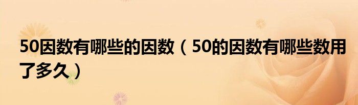 50因数有哪些的因数（50的因数有哪些数用了多久）