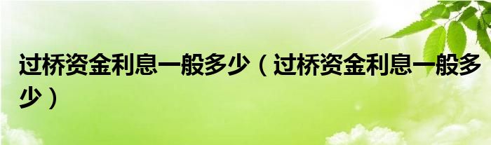 过桥资金利息一般多少（过桥资金利息一般多少）