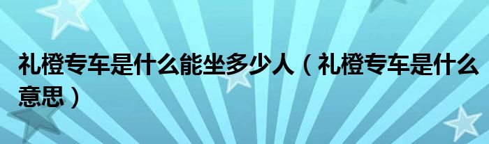 礼橙专车是什么能坐多少人（礼橙专车是什么意思）