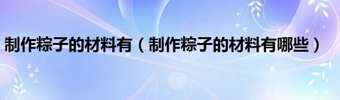 制作粽子的材料有（制作粽子的材料有哪些）