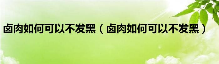 卤肉如何可以不发黑（卤肉如何可以不发黑）