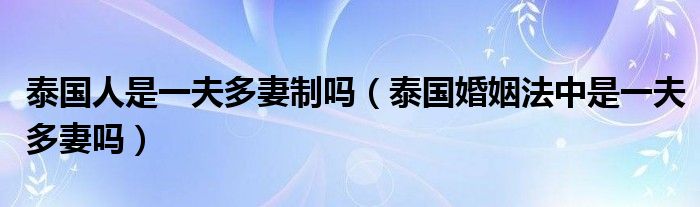 泰国人是一夫多妻制吗（泰国婚姻法中是一夫多妻吗）