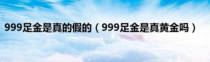 999足金是真的假的（999足金是真黄金吗）