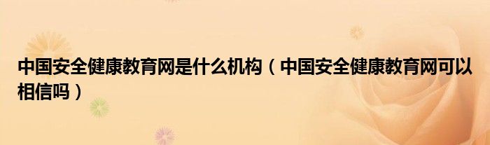 中国安全健康教育网是什么机构（中国安全健康教育网可以相信吗）