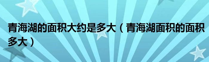 青海湖的面积大约是多大（青海湖面积的面积多大）