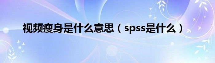 视频瘦身是什么意思（spss是什么）