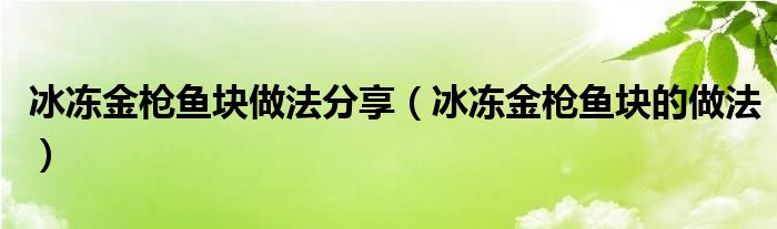 冰冻金枪鱼块做法分享（冰冻金枪鱼块的做法）