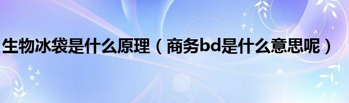 生物冰袋是什么原理（商务bd是什么意思呢）