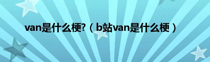 van是什么梗?（b站van是什么梗）