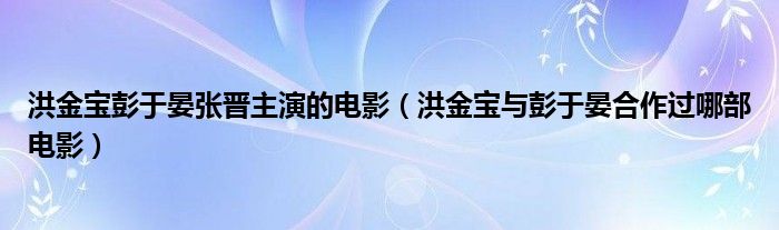 洪金宝彭于晏张晋主演的电影（洪金宝与彭于晏合作过哪部电影）