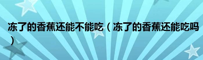 冻了的香蕉还能不能吃（冻了的香蕉还能吃吗）